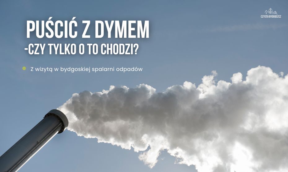Puścić z dymem - czy tylko o to chodzi? Z wizytą w bydgoskiej spalarni odpadów 